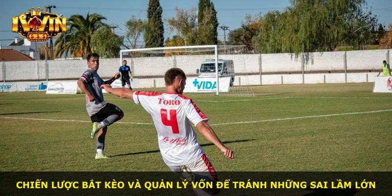 Chiến lược bắt kèo và quản lý vốn để tránh những sai lầm lớn
