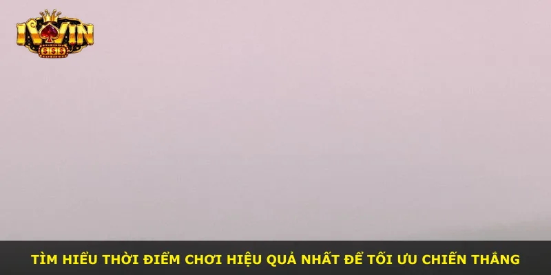 Tìm hiểu thời điểm chơi hiệu quả nhất để tối ưu chiến thắng